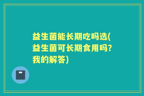 益生菌能长期吃吗选(益生菌可长期食用吗?我的解答) 益生菌能长期吃吗选(益生菌可长期食用吗?我的解答)