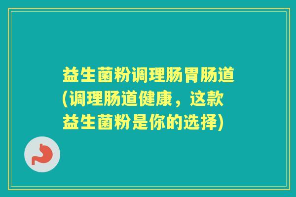 益生菌粉调理肠道(调理肠道健康,这款益生菌粉是你的选择) 益生菌粉调理肠道(调理肠道健康,这款益生菌粉是你的选择)
