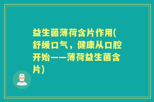 益生菌薄荷含片作用(舒缓口气,健康从口腔开始——薄荷益生菌含片) 益生菌薄荷含片作用(舒缓口气,健康从口腔开始——薄荷益生菌含片)