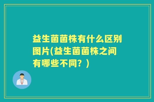 益生菌菌株有什么区别图片(益生菌菌株之间有哪些不同?) 益生菌菌株有什么区别图片(益生菌菌株之间有哪些不同?)