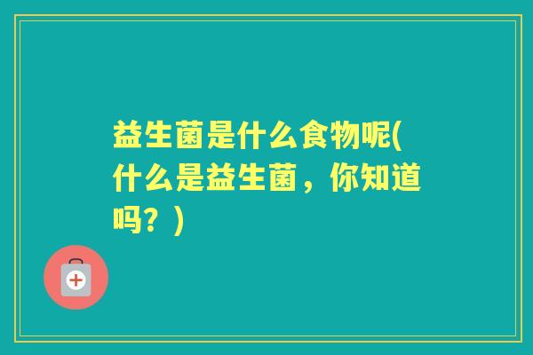 益生菌是什么食物呢(什么是益生菌,你知道吗?) 益生菌是什么食物呢(什么是益生菌,你知道吗?)