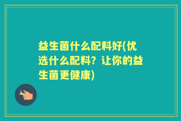 益生菌什么配料好(优选什么配料？让你的益生菌更健康)