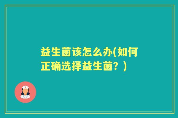 益生菌该怎么办(如何正确选择益生菌?) 益生菌该怎么办(如何正确选择益生菌?)