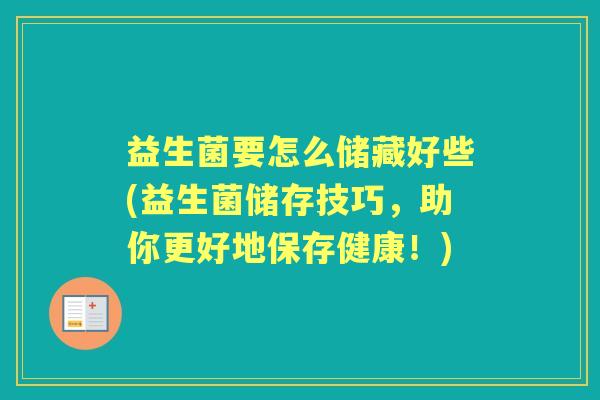 益生菌要怎么储藏好些(益生菌储存技巧,助你更好地保存健康!) 益生菌要怎么储藏好些(益生菌储存技巧,助你更好地保存健康!)