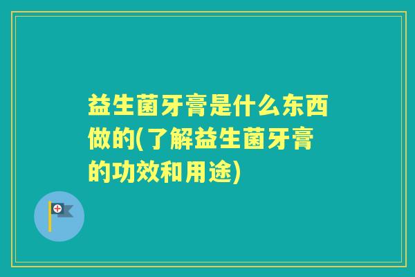益生菌牙膏是什么东西做的(了解益生菌牙膏的功效和用途)