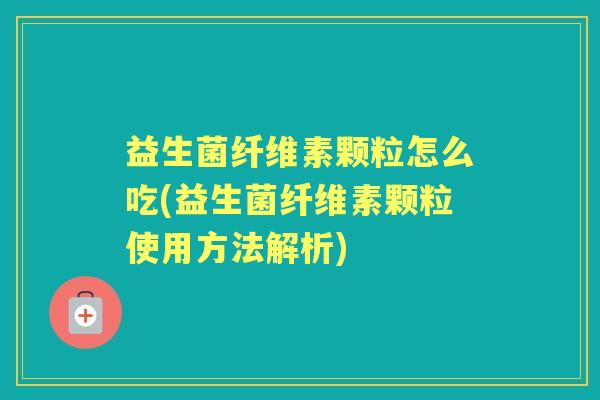 益生菌纤维素颗粒怎么吃(益生菌纤维素颗粒使用方法解析) 益生菌纤维素颗粒怎么吃(益生菌纤维素颗粒使用方法解析)