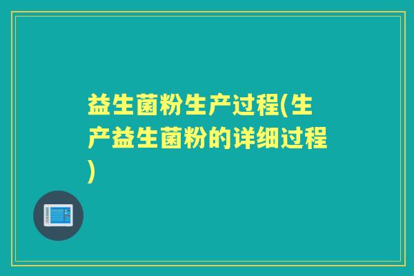 益生菌粉生产过程(生产益生菌粉的详细过程) 益生菌粉生产过程(生产益生菌粉的详细过程)