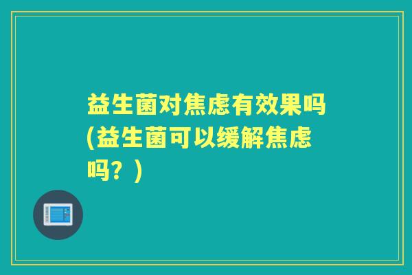 益生菌对有效果吗(益生菌可以缓解吗?) 益生菌对有效果吗(益生菌可以缓解吗?)