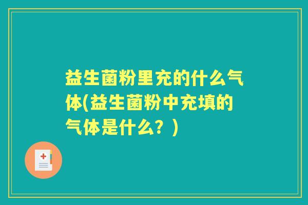 益生菌粉里充的什么气体(益生菌粉中充填的气体是什么?) 益生菌粉里充的什么气体(益生菌粉中充填的气体是什么?)