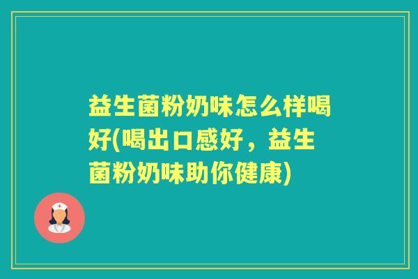 益生菌粉奶味怎么样喝好(喝出口感好,益生菌粉奶味助你健康) 益生菌粉奶味怎么样喝好(喝出口感好,益生菌粉奶味助你健康)