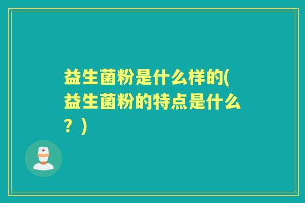 益生菌粉是什么样的(益生菌粉的特点是什么?) 益生菌粉是什么样的(益生菌粉的特点是什么?)