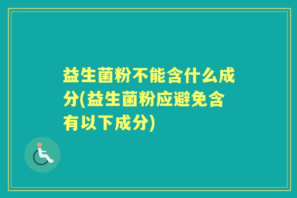 益生菌粉不能含什么成分(益生菌粉应避免含有以下成分) 益生菌粉不能含什么成分(益生菌粉应避免含有以下成分)