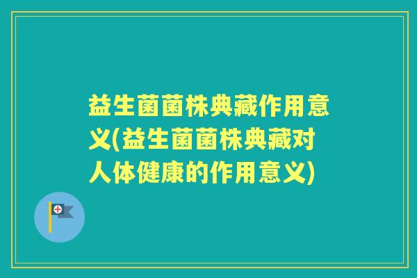 益生菌菌株典藏作用意义(益生菌菌株典藏对人体健康的作用意义) 益生菌菌株典藏作用意义(益生菌菌株典藏对人体健康的作用意义)