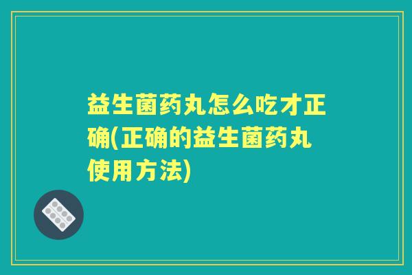 益生菌药丸怎么吃才正确(正确的益生菌药丸使用方法) 益生菌药丸怎么吃才正确(正确的益生菌药丸使用方法)