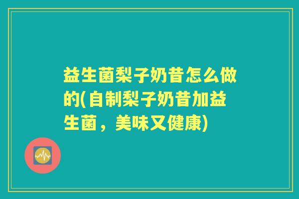 益生菌梨子奶昔怎么做的(自制梨子奶昔加益生菌,美味又健康) 益生菌梨子奶昔怎么做的(自制梨子奶昔加益生菌,美味又健康)