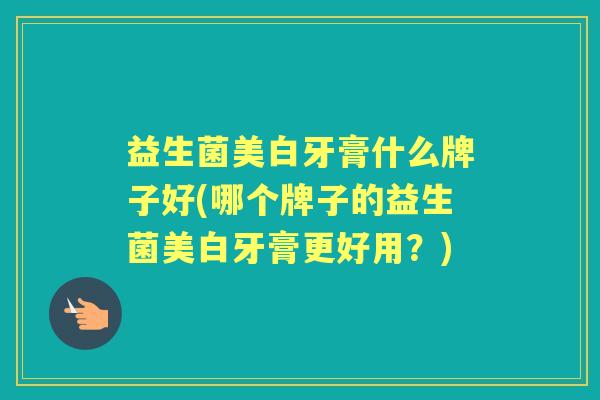 益生菌美白牙膏什么牌子好(哪个牌子的益生菌美白牙膏更好用?) 益生菌美白牙膏什么牌子好(哪个牌子的益生菌美白牙膏更好用?)