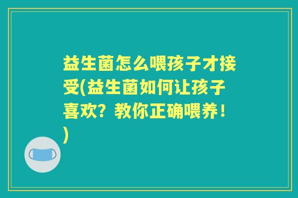 益生菌怎么喂孩子才接受(益生菌如何让孩子喜欢?教你正确喂养!) 益生菌怎么喂孩子才接受(益生菌如何让孩子喜欢?教你正确喂养!)