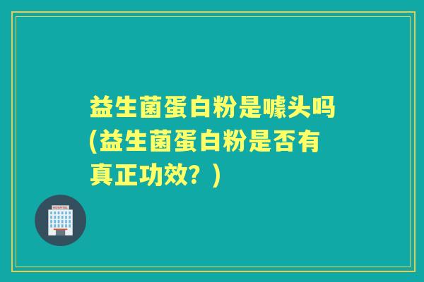 益生菌蛋白粉是噱头吗(益生菌蛋白粉是否有真正功效?) 益生菌蛋白粉是噱头吗(益生菌蛋白粉是否有真正功效?)