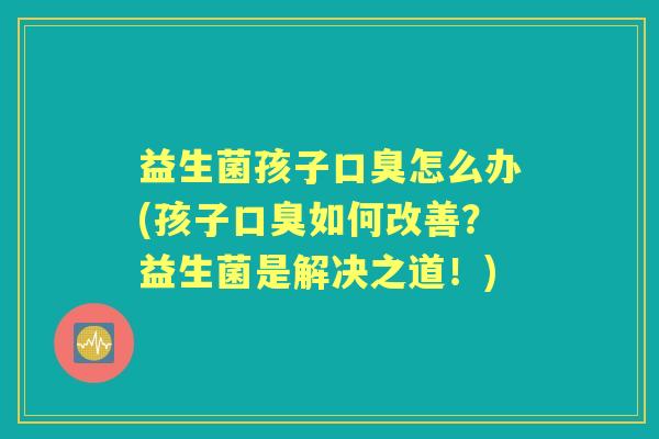 益生菌孩子怎么办(孩子如何改善?益生菌是解决之道!) 益生菌孩子怎么办(孩子如何改善?益生菌是解决之道!)