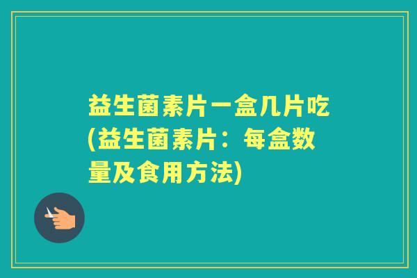 益生菌素片一盒几片吃(益生菌素片:每盒数量及食用方法) 益生菌素片一盒几片吃(益生菌素片:每盒数量及食用方法)