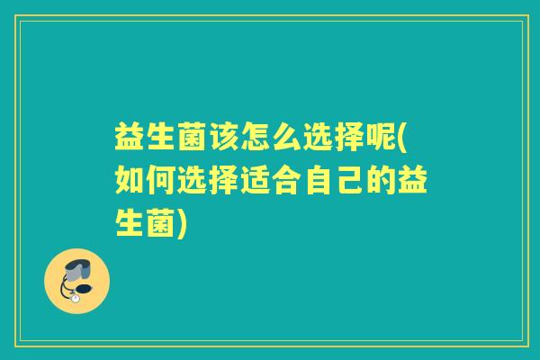 益生菌该怎么选择呢(如何选择适合自己的益生菌) 益生菌该怎么选择呢(如何选择适合自己的益生菌)