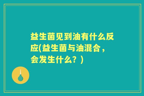 益生菌见到油有什么反应(益生菌与油混合,会发生什么?) 益生菌见到油有什么反应(益生菌与油混合,会发生什么?)