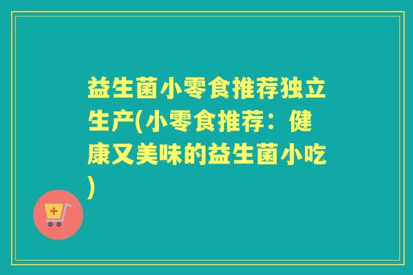 益生菌小零食推荐独立生产(小零食推荐:健康又美味的益生菌小吃) 益生菌小零食推荐独立生产(小零食推荐:健康又美味的益生菌小吃)