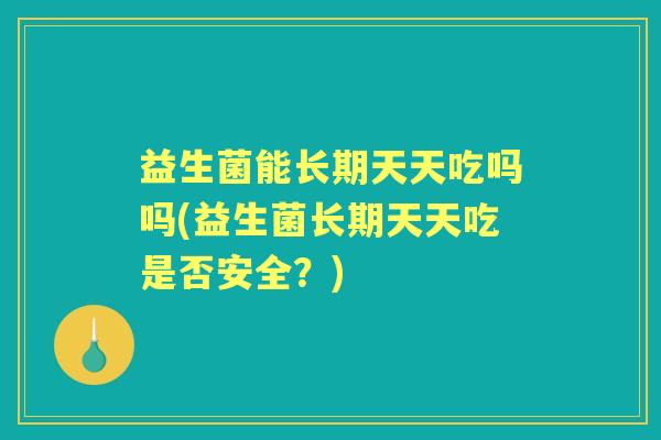 益生菌能长期天天吃吗吗(益生菌长期天天吃是否安全?) 益生菌能长期天天吃吗吗(益生菌长期天天吃是否安全?)