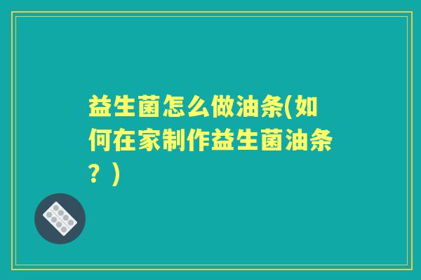 益生菌怎么做油条(如何在家制作益生菌油条?) 益生菌怎么做油条(如何在家制作益生菌油条?)