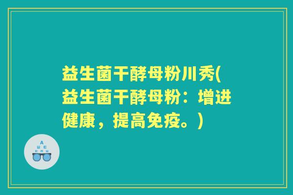 益生菌干酵母粉川秀(益生菌干酵母粉:增进健康,提高。) 益生菌干酵母粉川秀(益生菌干酵母粉:增进健康,提高。)