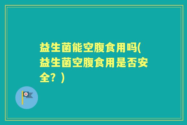 益生菌能空腹食用吗(益生菌空腹食用是否安全?) 益生菌能空腹食用吗(益生菌空腹食用是否安全?)