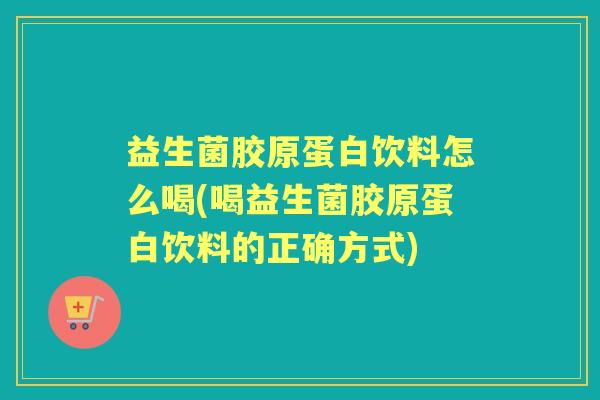 益生菌胶原蛋白饮料怎么喝(喝益生菌胶原蛋白饮料的正确方式) 益生菌胶原蛋白饮料怎么喝(喝益生菌胶原蛋白饮料的正确方式)