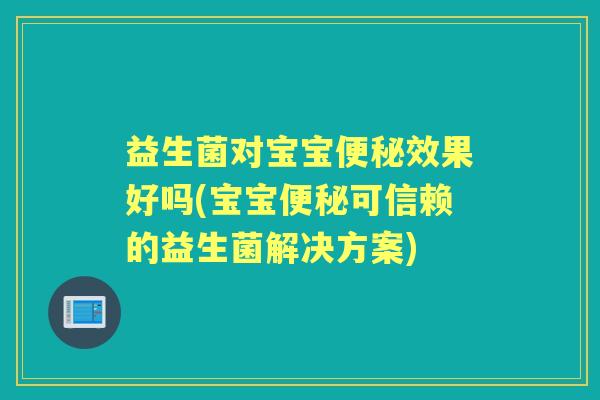 益生菌对宝宝效果好吗(宝宝可信赖的益生菌解决方案) 益生菌对宝宝效果好吗(宝宝可信赖的益生菌解决方案)