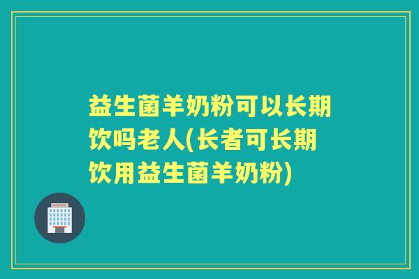 益生菌羊奶粉可以长期饮吗老人(长者可长期饮用益生菌羊奶粉)