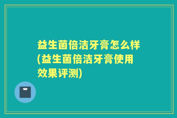 益生菌倍洁牙膏怎么样(益生菌倍洁牙膏使用效果评测)