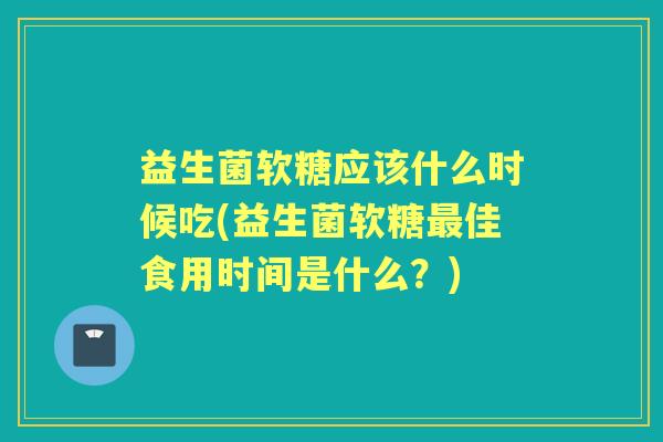 益生菌软糖应该什么时候吃(益生菌软糖佳食用时间是什么?) 益生菌软糖应该什么时候吃(益生菌软糖佳食用时间是什么?)