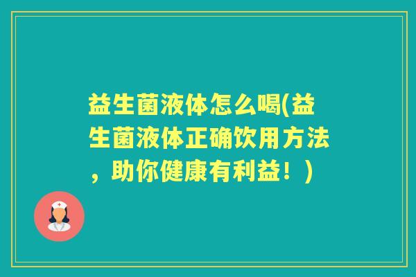 益生菌液体怎么喝(益生菌液体正确饮用方法，助你健康有利益！)