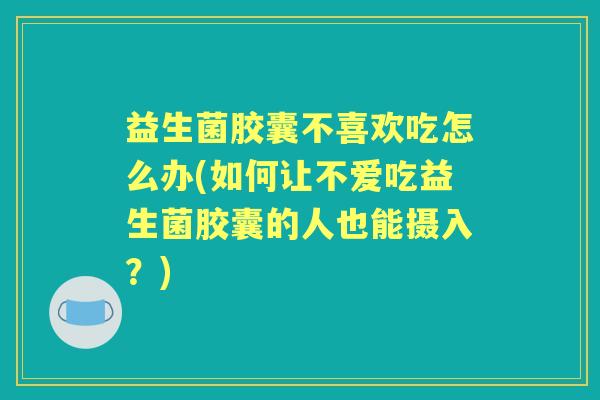 益生菌胶囊不喜欢吃怎么办(如何让不爱吃益生菌胶囊的人也能摄入?) 益生菌胶囊不喜欢吃怎么办(如何让不爱吃益生菌胶囊的人也能摄入?)