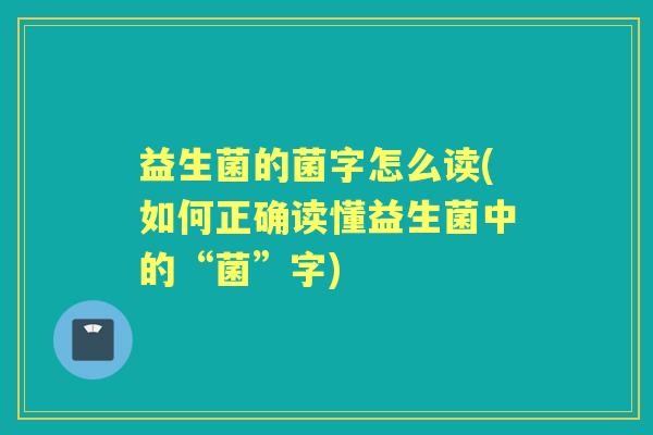 益生菌的菌字怎么读(如何正确读懂益生菌中的“菌”字)