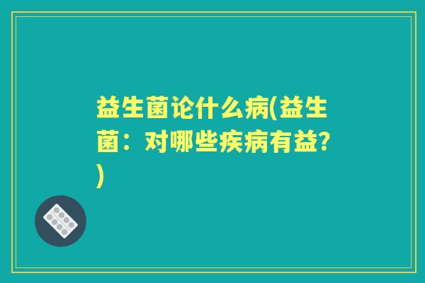 益生菌论什么(益生菌:对哪些有益?) 益生菌论什么(益生菌:对哪些有益?)