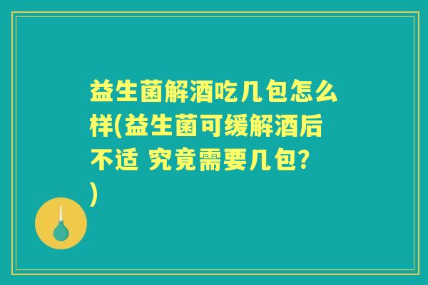 益生菌解酒吃几包怎么样(益生菌可缓解酒后不适 究竟需要几包?) 益生菌解酒吃几包怎么样(益生菌可缓解酒后不适 究竟需要几包?)