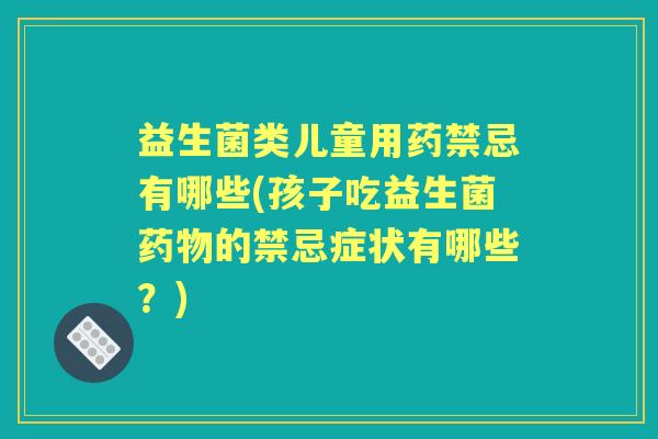 益生菌类儿童用药禁忌有哪些(孩子吃益生菌的禁忌症状有哪些？)