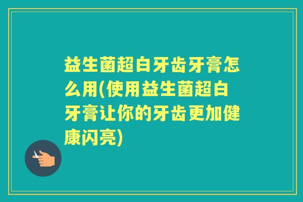 益生菌超白牙齿牙膏怎么用(使用益生菌超白牙膏让你的牙齿更加健康闪亮) 益生菌超白牙齿牙膏怎么用(使用益生菌超白牙膏让你的牙齿更加健康闪亮)