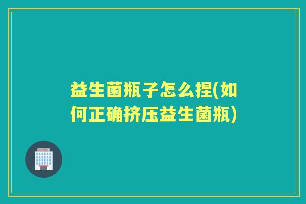 益生菌瓶子怎么捏(如何正确挤压益生菌瓶)