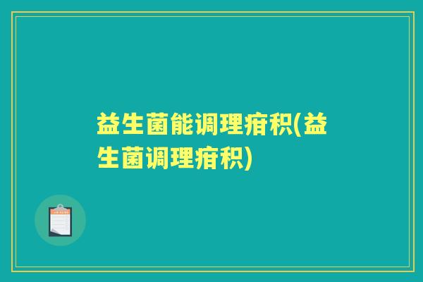 益生菌能调理疳积(益生菌调理疳积) 益生菌能调理疳积(益生菌调理疳积)