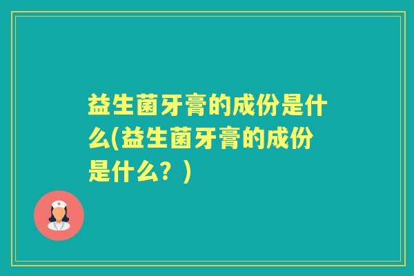 益生菌牙膏的成份是什么(益生菌牙膏的成份是什么？)