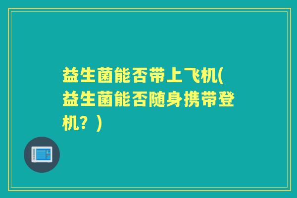 益生菌能否带上飞机(益生菌能否随身携带登机？)