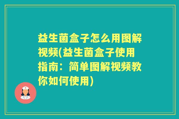 益生菌盒子怎么用图解视频(益生菌盒子使用指南:简单图解视频教你如何使用) 益生菌盒子怎么用图解视频(益生菌盒子使用指南:简单图解视频教你如何使用)