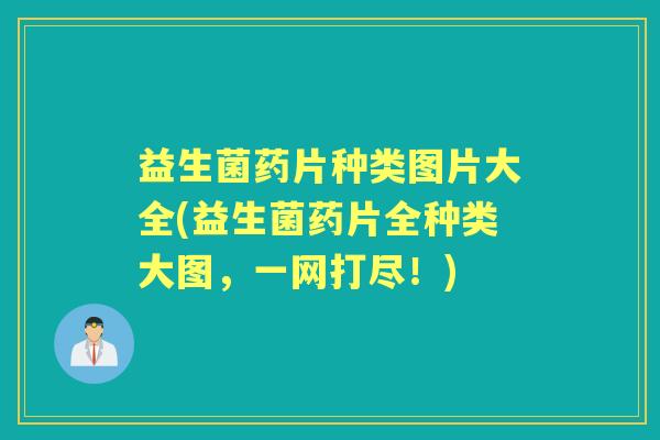 益生菌药片种类图片大全(益生菌药片全种类大图，一网打尽！)