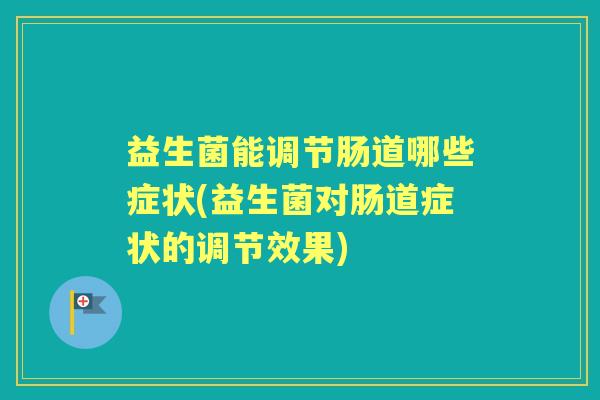 益生菌能调节肠道哪些症状(益生菌对肠道症状的调节效果) 益生菌能调节肠道哪些症状(益生菌对肠道症状的调节效果)